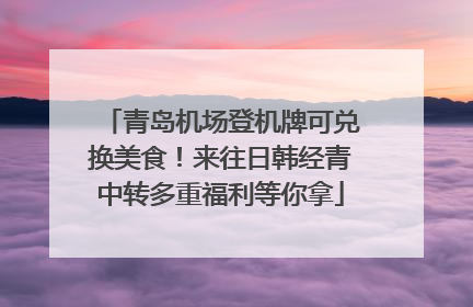 青岛机场登机牌可兑换美食！来往日韩经青中转多重福利等你拿