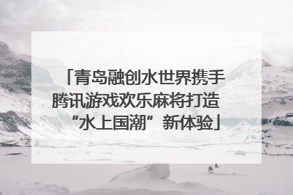 青岛融创水世界携手腾讯游戏欢乐麻将打造“水上国潮”新体验