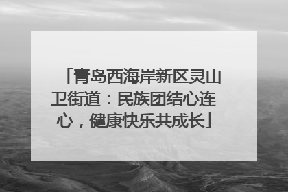 青岛西海岸新区灵山卫街道：民族团结心连心，健康快乐共成长