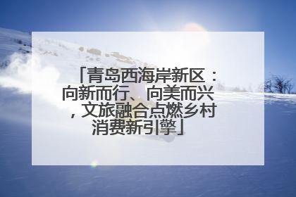 青岛西海岸新区：向新而行、向美而兴，文旅融合点燃乡村消费新引擎