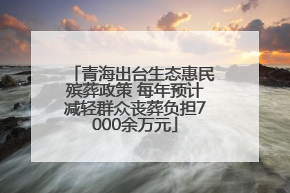 青海出台生态惠民殡葬政策 每年预计减轻群众丧葬负担7000余万元