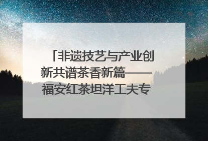 非遗技艺与产业创新共谱茶香新篇——福安红茶坦洋工夫专场推介会在京举办