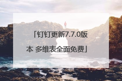 钉钉更新7.7.0版本 多维表全面免费