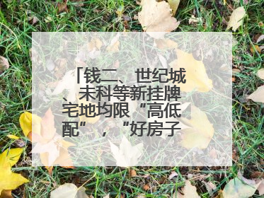 钱二、世纪城、未科等新挂牌宅地均限“高低配”，“好房子”政策深入