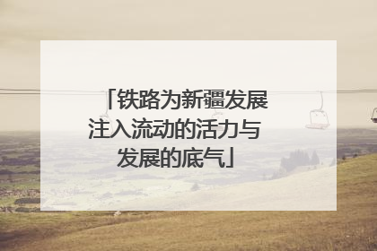 铁路为新疆发展注入流动的活力与发展的底气