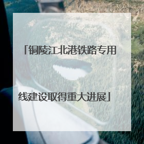 铜陵江北港铁路专用线建设取得重大进展