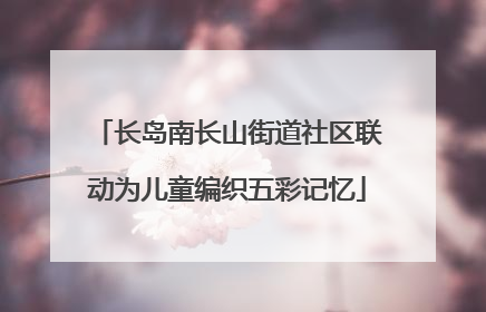 长岛南长山街道社区联动为儿童编织五彩记忆