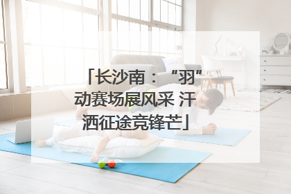 长沙南：“羽”动赛场展风采 汗洒征途竞锋芒