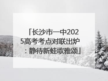 长沙市一中2025高考考点对联出炉：静待新蛙歌雅颂