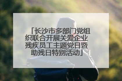 长沙市多部门党组织联合开展关爱企业残疾员工主题党日暨助残日特别活动