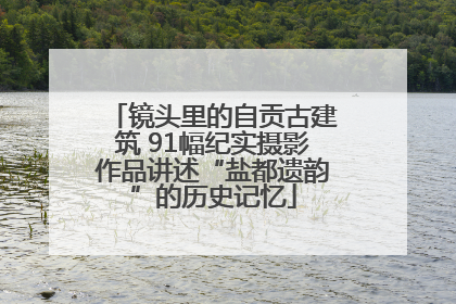 镜头里的自贡古建筑 91幅纪实摄影作品讲述“盐都遗韵”的历史记忆