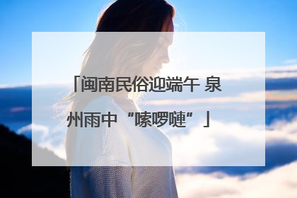 闽南民俗迎端午 泉州雨中“嗦啰嗹”