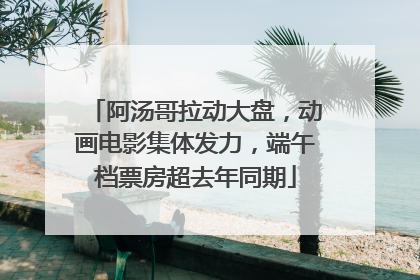 阿汤哥拉动大盘，动画电影集体发力，端午档票房超去年同期