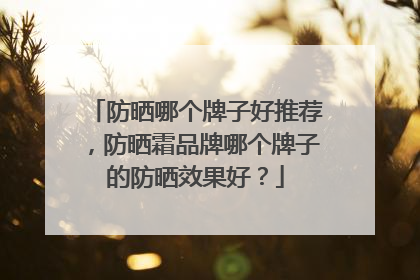 防晒哪个牌子好推荐，防晒霜品牌哪个牌子的防晒效果好？