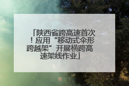 陕西省跨高速首次！应用“移动式伞形跨越架”开展横跨高速架线作业