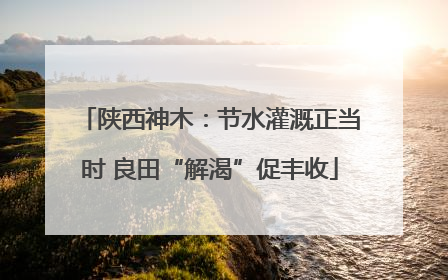 陕西神木：节水灌溉正当时 良田“解渴”促丰收