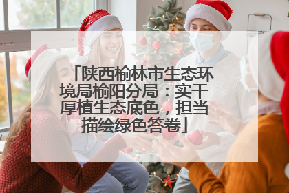 陕西榆林市生态环境局榆阳分局：实干厚植生态底色，担当描绘绿色答卷
