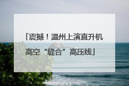 震撼！温州上演直升机高空“缝合”高压线