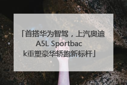 首搭华为智驾，上汽奥迪A5L Sportback重塑豪华轿跑新标杆
