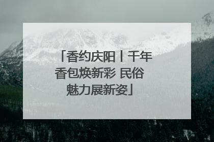 香约庆阳丨千年香包焕新彩 民俗魅力展新姿