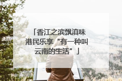 香江之滨飘滇味 港民乐享“有一种叫云南的生活”