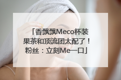 香飘飘Meco杯装果茶和顶流团太配了！粉丝：立刻Me一口