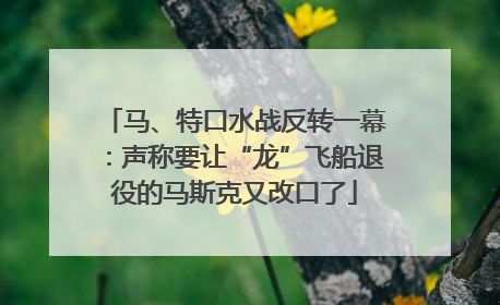 马、特口水战反转一幕：声称要让“龙”飞船退役的马斯克又改口了