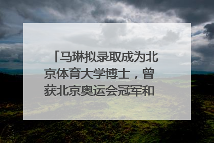 马琳拟录取成为北京体育大学博士，曾获北京奥运会冠军和4次世界杯冠军
