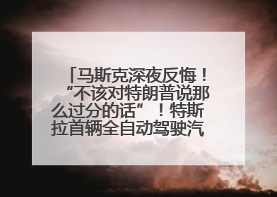 马斯克深夜反悔！“不该对特朗普说那么过分的话”！特斯拉首辆全自动驾驶汽车将交付，马斯克：将从生产线直接开向车主家中！公司股价大涨