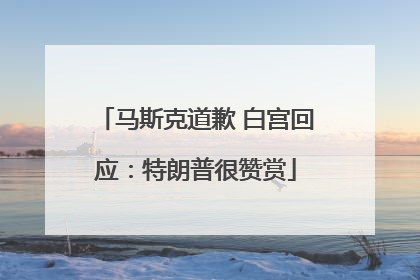 马斯克道歉 白宫回应：特朗普很赞赏
