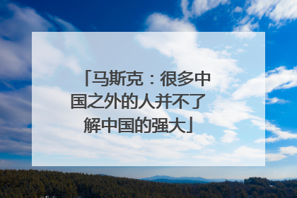 马斯克：很多中国之外的人并不了解中国的强大