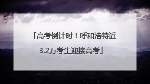 高考倒计时！呼和浩特近3.2万考生迎接高考