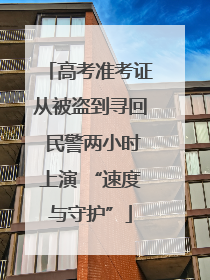 高考准考证从被盗到寻回 民警两小时上演 “速度与守护”