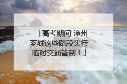 高考期间 漳州芗城这些路段实行临时交通管制！