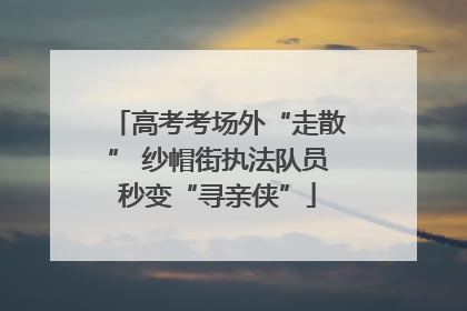 高考考场外“走散” 纱帽街执法队员秒变“寻亲侠”