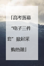 高考落幕“电子三件套”掀起采购热潮