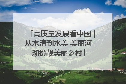 高质量发展看中国｜从水清到水美 美丽河湖扮靓美丽乡村