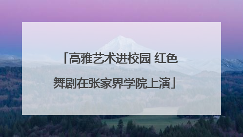 高雅艺术进校园 红色舞剧在张家界学院上演