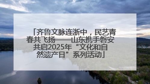 齐鲁文脉连浙中，民艺青春共飞扬——山东携手磐安共启2025年“文化和自然遗产日”系列活动