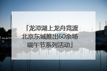 龙潭湖上龙舟竞渡 北京东城推出60余场端午节系列活动