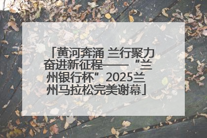黄河奔涌 兰行聚力 奋进新征程——“兰州银行杯”2025兰州马拉松完美谢幕