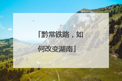 黔常铁路，如何改变湖南