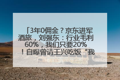 3年0佣金？京东进军酒旅，刘强东：行业毛利60%，我们只要20%！自曝曾请王兴吃饭“我要做外卖了”