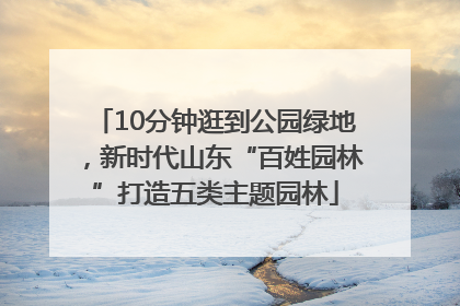 10分钟逛到公园绿地，新时代山东“百姓园林”打造五类主题园林