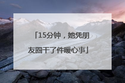 15分钟，她凭朋友圈干了件暖心事