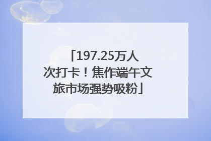 197.25万人次打卡！焦作端午文旅市场强势吸粉