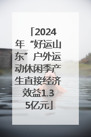 2024年“好运山东”户外运动休闲季产生直接经济效益1.35亿元