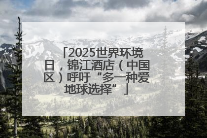 2025世界环境日，锦江酒店（中国区）呼吁“多一种爱地球选择”