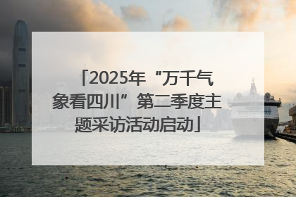 2025年“万千气象看四川”第二季度主题采访活动启动