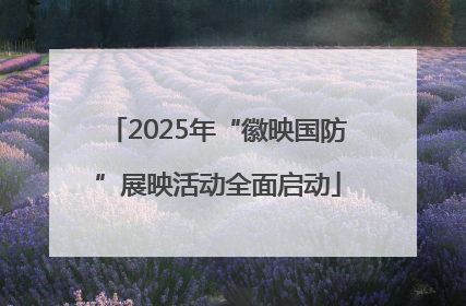 2025年“徽映国防”展映活动全面启动